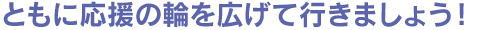 ともに応援の輪を広げていきましょう!