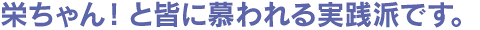 栄ちゃん!と皆に慕われる実践派です。