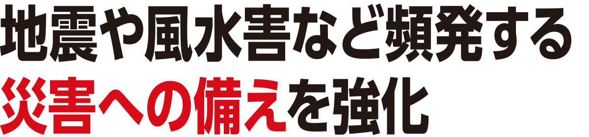 地震や風水害など頻発する災害への備えを強化